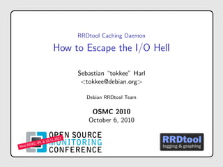RRDtool Caching Daemon
How to Escape the I/O Hell
Sebastian “tokkee” Harl
<tokkee@debian.org>
Debian RRDtool Team
OSMC 2010
October 6, 2010
 