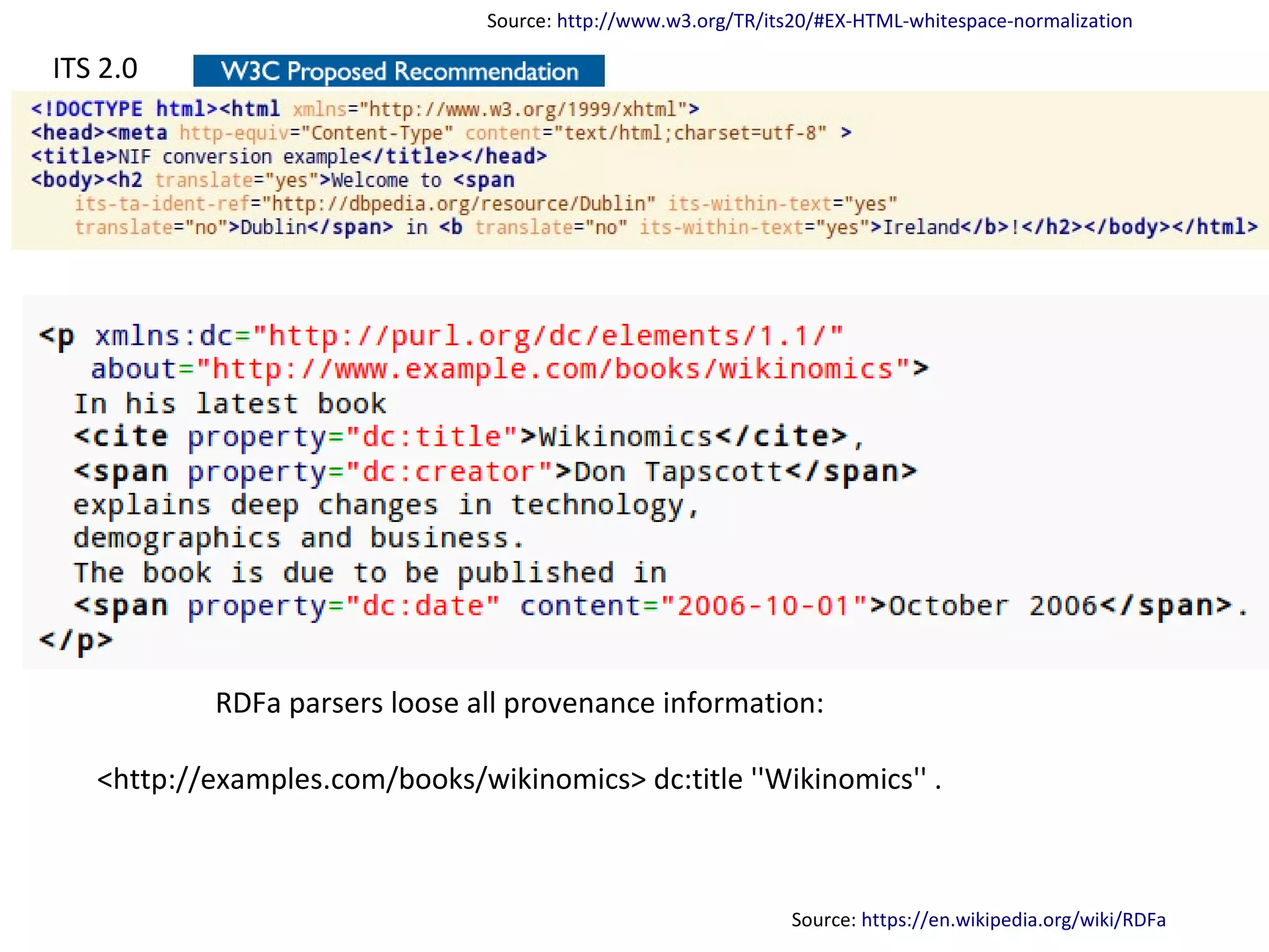ISWC – 2013/10/23 – Page 13

Source: http://www.w3.org/TR/its20/#EX-HTML-whitespace-normalization

http://lod2.eu

ITS 2.0

RDFa parsers loose all provenance information:
<http://examples.com/books/wikinomics> dc:title ''Wikinomics'' .

Source: https://en.wikipedia.org/wiki/RDFa

 