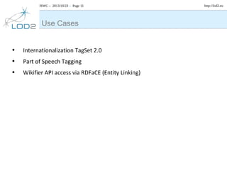 ISWC – 2013/10/23 – Page 11

Use Cases
•
•
•

Internationalization TagSet 2.0
Part of Speech Tagging
Wikifier API access via RDFaCE (Entity Linking)

http://lod2.eu

 