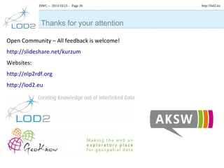 ISWC – 2013/10/23 – Page 26

Thanks for your attention
Open Community – All feedback is welcome!
http://slideshare.net/kurzum
Websites:
http://nlp2rdf.org
http://lod2.eu

http://lod2.eu

 