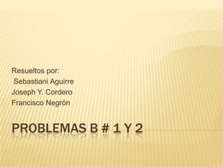 Problemas B # 1 y 2  Resueltos por: Sebastiani Aguirre Joseph Y. Cordero  Francisco Negrón  