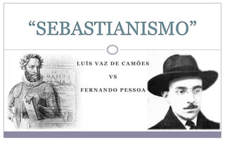 “SEBASTIANISMO”
    LUÍS VAZ DE CAMÕES

            VS

    FERNANDO PESSOA
 