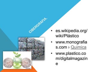 • es.wikipedia.org/
wiki/Plástico
• www.monografia
s.com › Quimica
• www.plastico.co
m/digitalmagazin
e

 