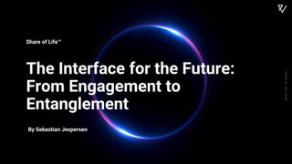 Share of Life™
The Interface for the Future:
From Engagement to
Entanglement
IVERTICINC2019
By Sebastian Jespersen
 