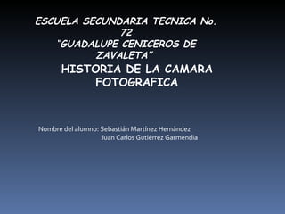 ESCUELA SECUNDARIA TECNICA No. 72 “ GUADALUPE CENICEROS DE ZAVALETA”  HISTORIA DE LA CAMARA FOTOGRAFICA Nombre del alumno: Sebastián Martínez Hernández Juan Carlos Gutiérrez Garmendia  