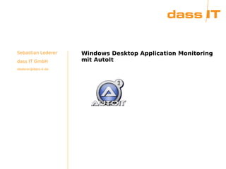 Windows Desktop Application Monitoring
mit AutoIt
Sebastian Lederer
dass IT GmbH
slederer@dass-it.de
 