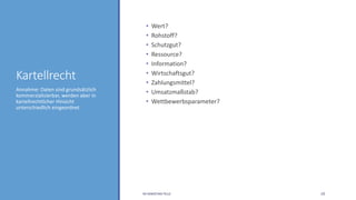 Kartellrecht
• Wert?
• Rohstoff?
• Schutzgut?
• Ressource?
• Information?
• Wirtschaftsgut?
• Zahlungsmittel?
• Umsatzmaßstab?
• Wettbewerbsparameter?
Annahme: Daten sind grundsätzlich
kommerzialisierbar, werden aber in
kartellrechtlicher Hinsicht
unterschiedlich eingeordnet
RA SEBASTIAN TELLE 19
 