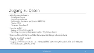 Zugang zu Daten
• Behinderungsmissbrauch
• Preis-Kosten-Schere
• Geschäftsverweigerung
• Relative oder überlegene Marktmacht (§ 20 GWB)
• Tipping-Effekt
• Vorsprung durch Daten?
• Essential facility?
• Zugang zu Daten (Gatekeeper?)
• Schaffung eines eigenen Datenpools möglich? (Rivalität von Daten)
• Datenmacht macht Marktmacht bei Eignung zur Wettbewerbsbeschränkung
• Teilweise gesetzlich geregelt
• MTS-K, § 47 GWB
• Zugang zu VIN-Daten, Art. 6 Abs. 1 S. 1 VO 715/2007/EG (LG Frankfurt/Main, 21.01.2016 - 2-03 O 505/13)
• Infrastrukturatlas, § 77a Abs. 3 TKG
RA SEBASTIAN TELLE 26
 