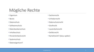 Mögliche Rechte
• Eigentum
• Besitz
• Datenschutz
• Softwareschutz
• Datenbankenschutz
• Inhalteschutz
• Persönlichkeitsrecht
• Systemschutz
• Dateneigentum?
• Sachenrecht
• Urheberrecht
• Datenschutzrecht
• Strafrecht
• Lauterkeitsrecht
• Deliktsrecht
• Kartellrecht? (dazu später)
RA SEBASTIAN TELLE 7
 
