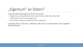„Eigentum“ an Daten?
• Eigenständiges Dateneigentum durch Skripturakt?
• Abgeleitet aus strafrechtlichen Schutznormen §§ 202a, 202b, 202d, 303a StGB
• Umfassender Schutz des Dateneigentums?
• Aber: Skriptor häufig nicht definierbar oder nachweisbar
•„Sonstiges Recht“, § 823 Abs. 1 BGB (Bsp. APR, Recht am eingerichteten und ausgeübten
Gewerbebetrieb)
RA SEBASTIAN TELLE 9
 