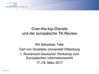 Over-the-top-Dienste
und der europäische TK-Review
RA Sebastian Telle
Carl von Ossietzky Universität Oldenburg
1. Rumänisch-Deutscher Workshop zum
Europäischen Informationsrecht
17./18. März 2017
117.07.2017
 