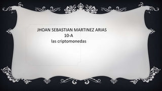 JHOAN SEBASTIAN MARTINEZ ARIAS
10-A
las criptomonedas
 