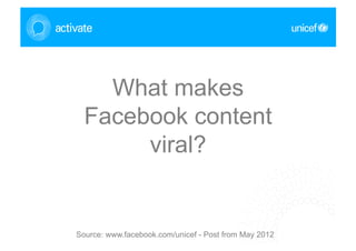 What makes
                         Facebook content
                              viral?




                                                                            © Alex November 21, 2009
UNICEF Headquarters
Division of Communication, Social and Civic Media Section
February 2012
                     Source: www.facebook.com/unicef - Post from May 2012
 