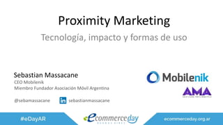 Proximity Marketing
Tecnología, impacto y formas de uso
Sebastian Massacane
CEO Mobilenik
Miembro Fundador Asociación Móvil Argentina
@sebamassacane sebastianmassacane
 