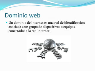 Dominio web
 Un dominio de Internet es una red de identificación
asociada a un grupo de dispositivos o equipos
conectados a la red Internet.
 