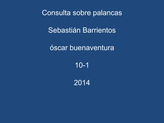 Consulta sobre palancas
Sebastián Barrientos
óscar buenaventura
10-1
2014
 