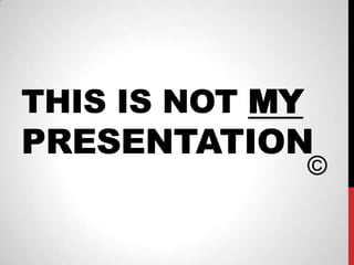 THIS IS NOT MY
PRESENTATION
                 ©
 