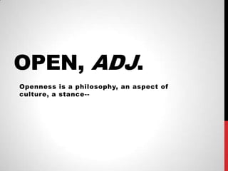 OPEN, ADJ.
Openness is a philosophy, an aspect of
culture, a stance--
 