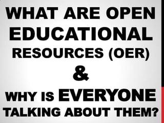 WHAT ARE OPEN
EDUCATIONAL
 RESOURCES (OER)
        &
WHY IS EVERYONE
TALKING ABOUT THEM?
 