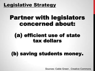 Legislative Strategy

  Partner with legislators
     concerned about:
    (a) efficient use of state
           tax dollars

  (b) saving students money.

                Sources: Cable Green , Creative Commons
 