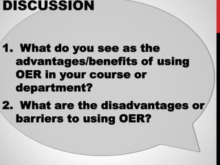 DISCUSSION


1. What do you see as the
  advantages/benefits of using
  OER in your course or
  department?
2. What are the disadvantages or
  barriers to using OER?
 