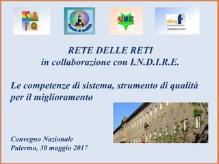 RETE DELLE RETI
in collaborazione con I.N.D.I.R.E.
Le competenze di sistema, strumento di qualità
per il miglioramento
Convegno Nazionale
Palermo, 30 maggio 2017
 