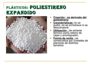 Plásticos :   Poliestireno expandido Creación : es derivado del poliestireno   Características:  no se pudre, no se enmohece ni se descompone  Utilización :  de aislante térmico como relleno de cajas y amortiguador .  Forma de venta :  se comercializa por unidades de planchas de distintos tamaños 