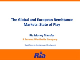 The Global and European Remittance
Markets: State of Play
A Euronet Worldwide Company
Global Forum on Remittances and Development
Ria Money Transfer
 