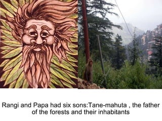   Rangi and Papa had six sons:Tane-mahuta , the father of the forests and their inhabitants 