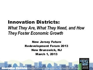 Innovation Districts:
     What They Are, What They Need, and How
     They Foster Economic Growth
                      New Jersey Future
                  Redevelopment Forum 2013
                     New Brunswick, NJ
                        March 1, 2013



Innovation Districts:   What They Are, What They Need, and How They Foster Economic Growth
 