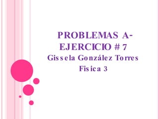 PROBLEMAS A-EJERCICIO # 7  Gissela González Torres Fisica 3 
