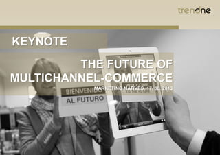 KEYNOTE
THE FUTURE OF
MULTICHANNEL-COMMERCE
MARKETING NATIVES, 17. 06. 2013
 