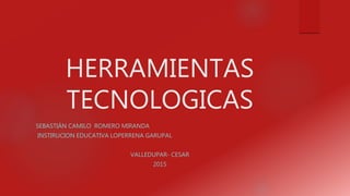 HERRAMIENTAS
TECNOLOGICAS
SEBASTIÁN CAMILO ROMERO MIRANDA
INSTIRUCION EDUCATIVA LOPERRENA GARUPAL
VALLEDUPAR- CESAR
2015
 