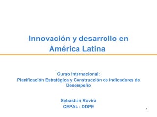 Innovación y desarrollo en América Latina   Sebastian Rovira CEPAL - DDPE Curso Internacional: Planificación Estratégica y Construcción de Indicadores de Desempeño 