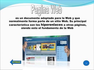 es un documento adaptado para la Web y que
normalmente forma parte de un sitio Web. Su principal
característica son los hiperenlaces a otras páginas,
siendo esto el fundamento de la Web
ATRASATRAS
55
 