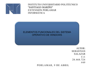 INSTITUTO UNIVERSITARIO POLITÉCNICO
“SANTIAGO MARIÑO”
EXTENSIÓN PORLAMAR
INFORMÁTICA
AUTOR:
SEBASTIAN
SALAZAR
C.I:
28.468.724
#49
PORLAMAR, 9 DE ABRIL
ELEMENTOS FUNCIONALES DEL SISTEMA
OPERATIVO DE WINDOWS
 