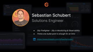 ● 30y Firefighter - 26y in Monitoring & Observability
● Thinks one bullet point is enough for an intro
https://www.linkedin.com/in/bastischubert
Sebastian Schubert
Solutions Engineer
 