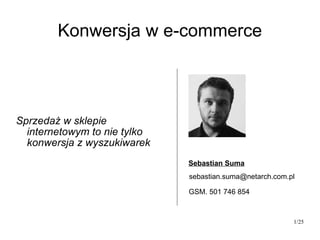 Konwersja w e-commerce Sprzedaż w sklepie internetowym to nie tylko konwersja z wyszukiwarek Sebastian Suma [email_address] GSM. 501 746 854 