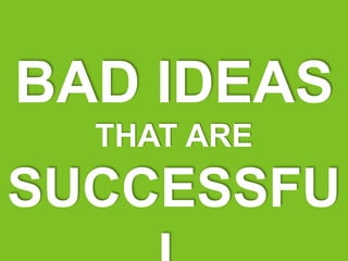 BAD IDEAS
THAT ARE
SUCCESSFU
 