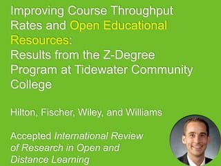 Improving Course Throughput
Rates and Open Educational
Resources:
Results from the Z-Degree
Program at Tidewater Community
College
Hilton, Fischer, Wiley, and Williams
Accepted International Review
of Research in Open and
Distance Learning
 