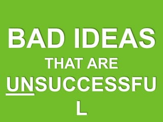 BAD IDEAS
THAT ARE
UNSUCCESSFU
L
 