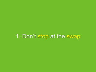 1. Don’t stop at the swap
 