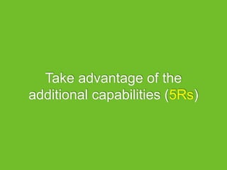 Take advantage of the
additional capabilities (5Rs)
 