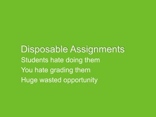 Disposable Assignments
Students hate doing them
You hate grading them
Huge wasted opportunity
 
