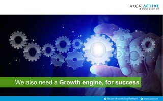 www.axon.vnfb.com/AxonActiveVietNam
We also need a Growth engine, for success
 