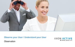 Observe your User / Understand your User
Observation
 