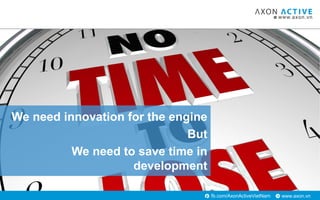 www.axon.vnfb.com/AxonActiveVietNam
We need innovation for the engine
But
We need to save time in
development
 