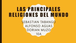 LAS PRINCIPALES
RELIGIONES DEL MUNDO
SEBASTIAN TABANGO
ALFONSO AGUAS
DORIAN MUZO
10A
 