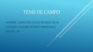 TENIS DE CAMPO
NOMBRE: SEBASTIÁN DAVID ROSERO MEJÍA
COLEGIO: COLEGIO TECNICO INPROVACC
GRADO: 10°
 