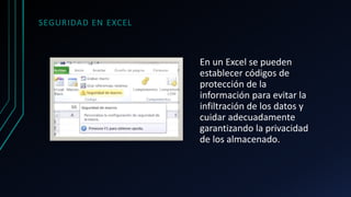 SEGURIDAD EN EXCEL
En un Excel se pueden
establecer códigos de
protección de la
información para evitar la
infiltración de los datos y
cuidar adecuadamente
garantizando la privacidad
de los almacenado.
 